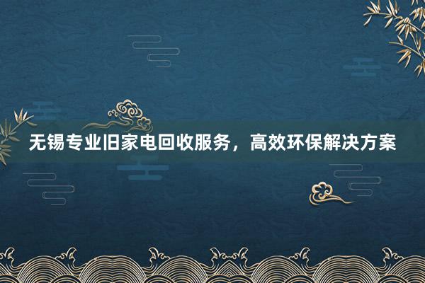 无锡专业旧家电回收服务，高效环保解决方案