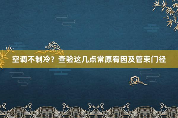 空调不制冷？查验这几点常原宥因及管束门径