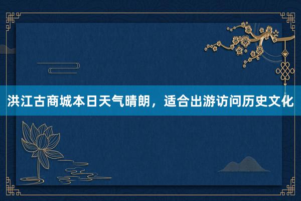 洪江古商城本日天气晴朗，适合出游访问历史文化