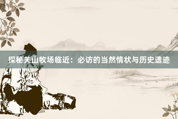 探秘关山牧场临近：必访的当然情状与历史遗迹