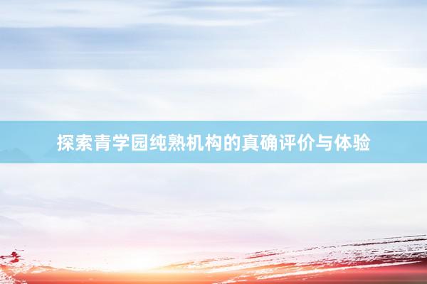 探索青学园纯熟机构的真确评价与体验