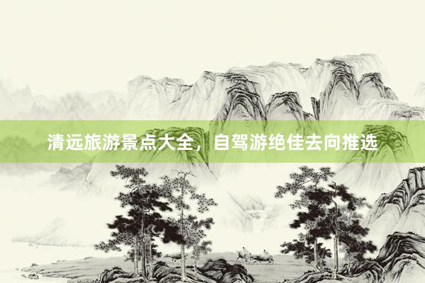 清远旅游景点大全，自驾游绝佳去向推选