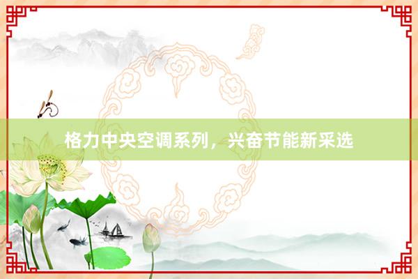 格力中央空调系列，兴奋节能新采选