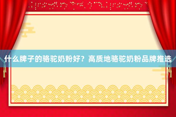 什么牌子的骆驼奶粉好？高质地骆驼奶粉品牌推选