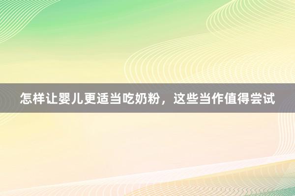 怎样让婴儿更适当吃奶粉，这些当作值得尝试